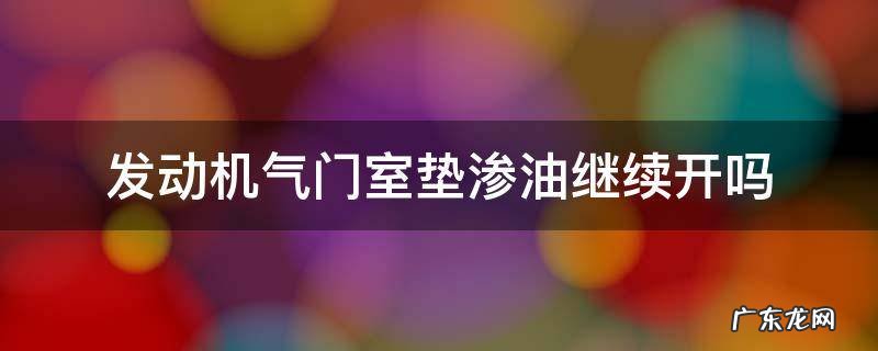 气门室盖垫渗油会烧机油吗 发动机气门室垫渗油继续开吗