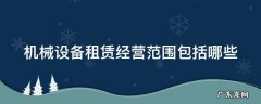 机械设备租赁经营范围包括哪些 机械设备租赁经营范围包括哪些内容