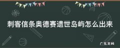 刺客信条奥德赛遗世岛屿怎么出来的 刺客信条奥德赛遗世岛屿怎么出来