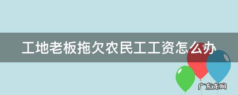工地老板拖欠农民工工资怎么办 工地老板拖欠农民工工资怎么办理