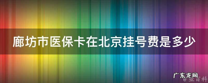 廊坊医保卡在北京医院能用吗 廊坊市医保卡在北京挂号费是多少