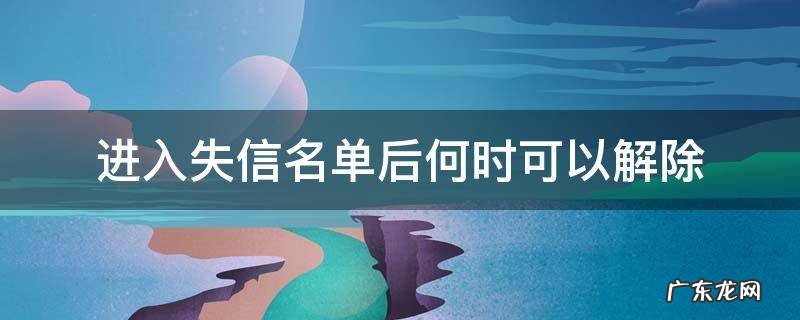 进入失信名单后能解除吗 进入失信名单后何时可以解除