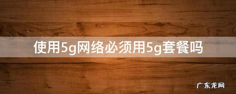 5g套餐才可以用5g网络吗 使用5g网络必须用5g套餐吗
