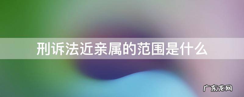 刑诉法近亲属的范围是什么 刑诉法上的近亲属范围