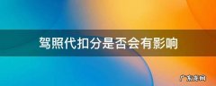 驾照代扣分对自己有影响吗 驾照代扣分是否会有影响