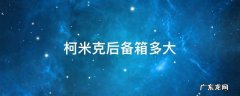 柯米克后备箱多大 柯米克后备箱尺寸