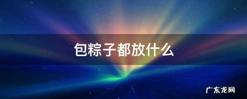 包粽子都放什么 包粽子都放什么配料