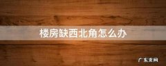房子缺西北角怎么办 楼房缺西北角怎么办