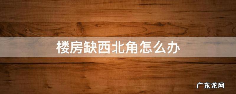 房子缺西北角怎么办 楼房缺西北角怎么办