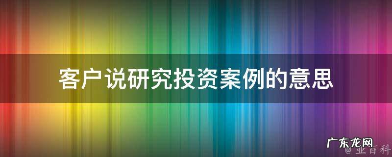 对于投资客户,我怎么处理 客户说研究投资案例的意思