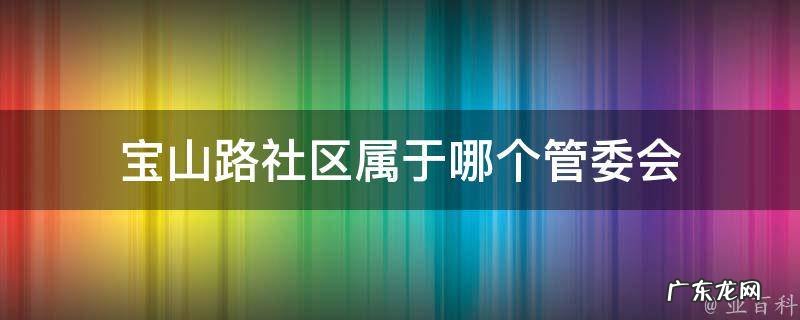 宝山路社区属于哪个管委会 宝山路社区属于哪个管委会管理