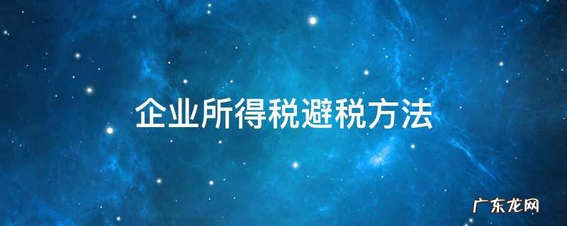 企业避税的基本方法 企业所得税避税方法