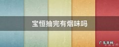 宝恒抽完有烟味吗 宝恒是烤烟吗