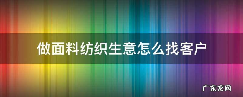 做面料生意怎么寻找客户 做面料纺织生意怎么找客户