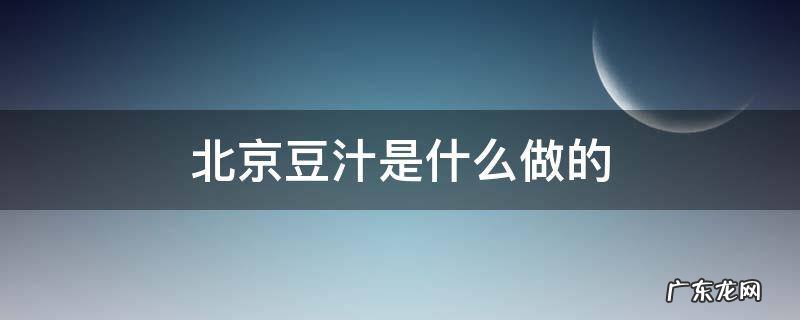 北京豆汁是什么做的 北京豆汁是什么豆做的