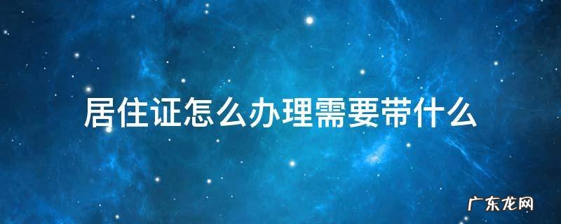 居住证怎么办理需要带什么资料 居住证怎么办理需要带什么