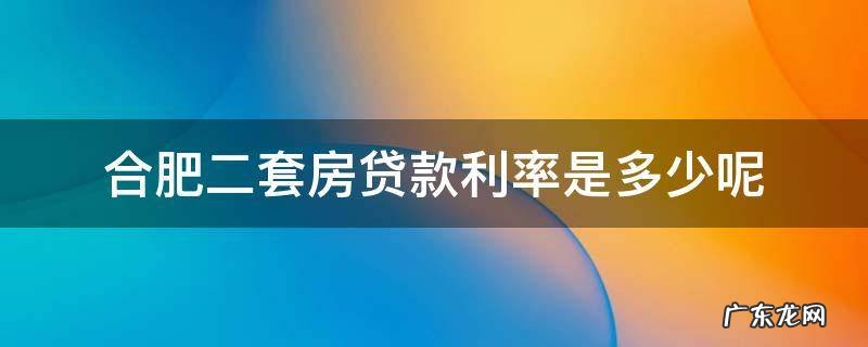 合肥二套房贷款利率是多少呢 合肥第二套房贷款利率