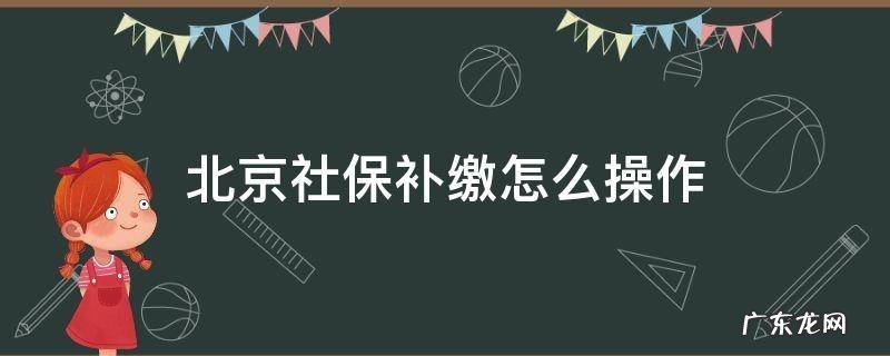北京社保如何补缴步骤 北京社保补缴怎么操作