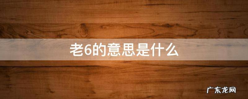 老6的意思是什么 老6为什么叫老6