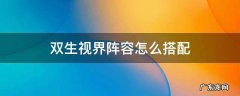 双生视界阵容怎么搭配 双生视界阵容搭配攻略