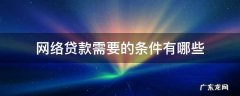 网络贷款都需要什么条件 网络贷款需要的条件有哪些