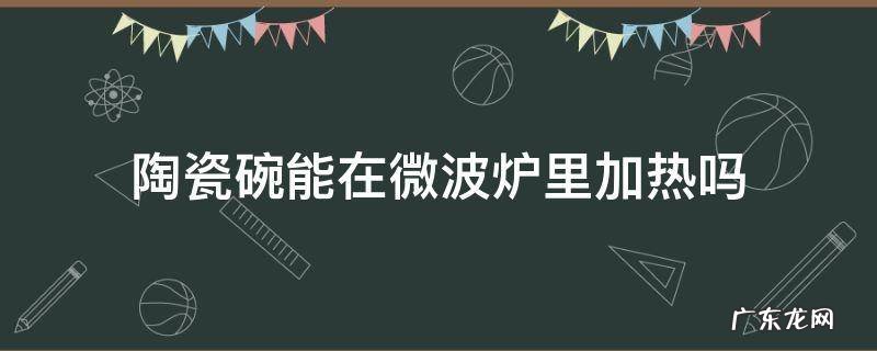陶瓷碗能在微波炉里加热吗 陶瓷碗能在微波炉里加热吗?