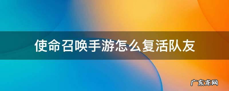 使命召唤手游怎么复活队友 使命召唤手游怎样复活队友