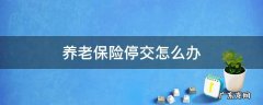 养老保险停交怎么办 养老保险停交后再交怎么交