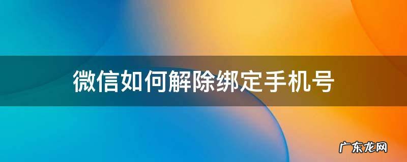 微信如何解除绑定手机号 微信如何解除绑定手机号,不是更换手机号