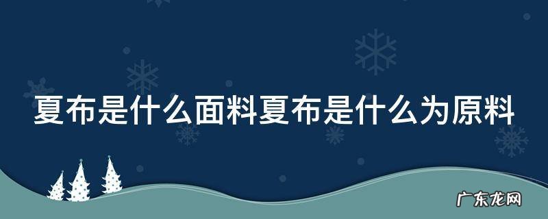 夏布制作工艺百科 夏布是什么面料夏布是什么为原料