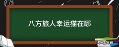 八方旅人怎么遇到猫 八方旅人幸运猫在哪