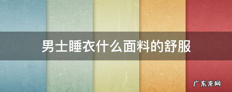 男士睡衣什么面料的舒服 穿什么面料睡衣好