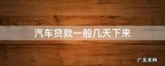 汽车贷款多久能下来 汽车贷款一般几天下来