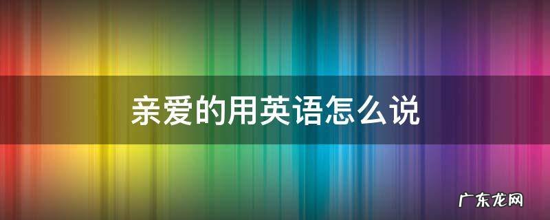 亲爱的用英语怎么说honey 亲爱的用英语怎么说