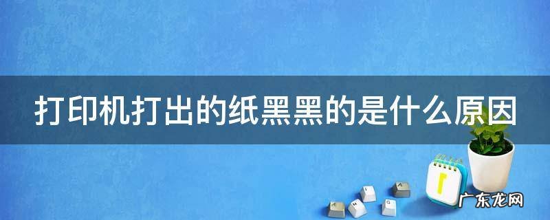 打印机打出的纸黑黑的是什么原因换电脑打又是正常的 打印机打出的纸黑黑的是什么原因