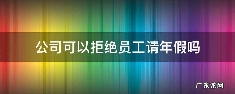 员工申请年假单位不可以拒绝 公司可以拒绝员工请年假吗