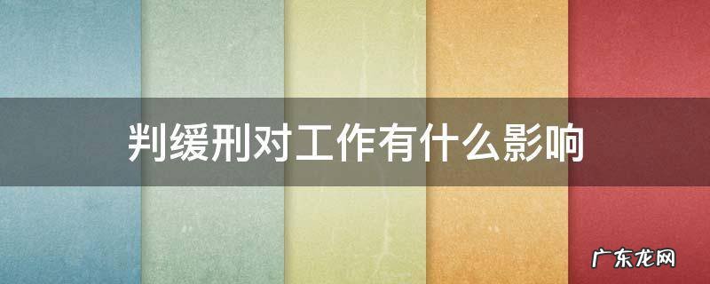 判处缓刑对生活工作有什么影响 判缓刑对工作有什么影响