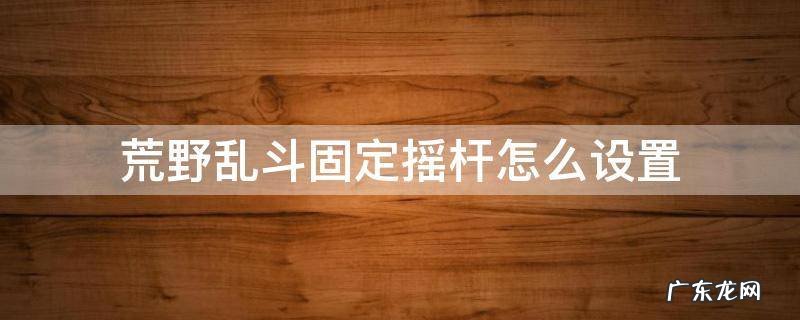 荒野乱斗固定摇杆怎么设置 荒野乱斗怎么固定移动摇杆
