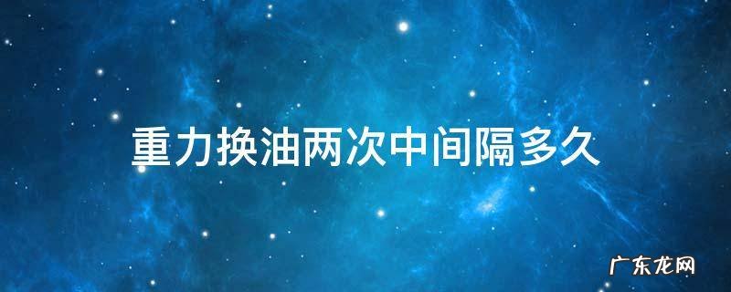 连续两次重力换油 重力换油两次中间隔多久