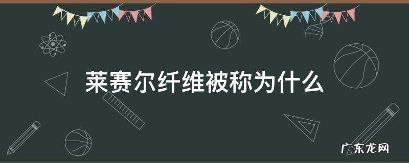 莱赛尔纤维被称为什么 莱赛尔属于什么纤维