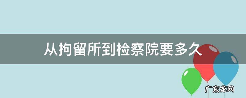 从拘留所到检察院要多久 从拘留所到检察院大概多长时间