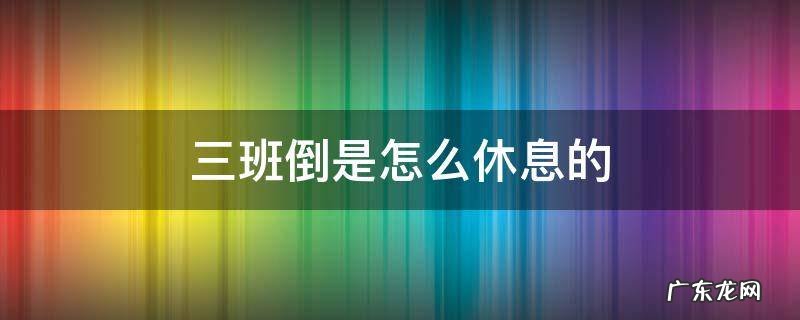 三班倒是怎么休息的 酒店三班倒是怎么休息的