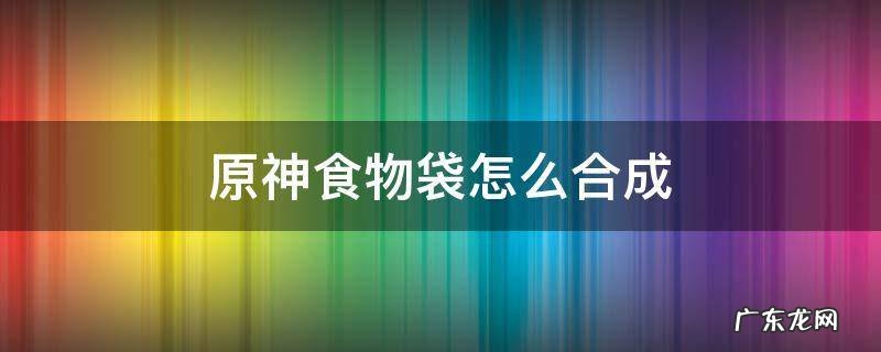 原神食物袋怎么合成 原神食物袋材料