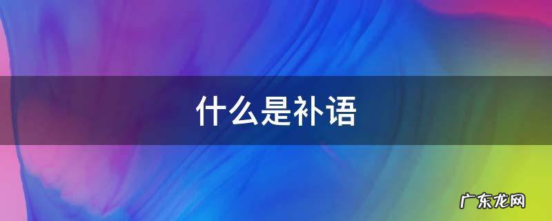 什么是补语 什么是补语,补语的语义类型有哪些并举例说明