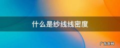 什么是纱线的线密度 什么是纱线线密度