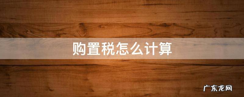 购置税怎么计算 2022年车辆购置税怎么计算