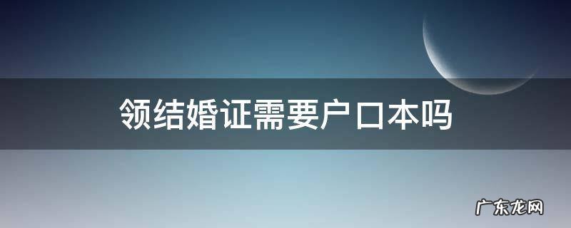 领结婚证需要户口本吗 现在领结婚证需要户口本吗