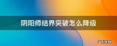 阴阳师结界突破怎么降级 阴阳师结界突破如何降级