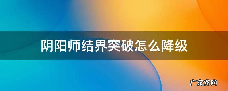 阴阳师结界突破怎么降级 阴阳师结界突破如何降级