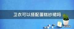 卫衣可以搭配蛋糕纱裙吗 卫衣搭配蛋糕裙好看吗,图片